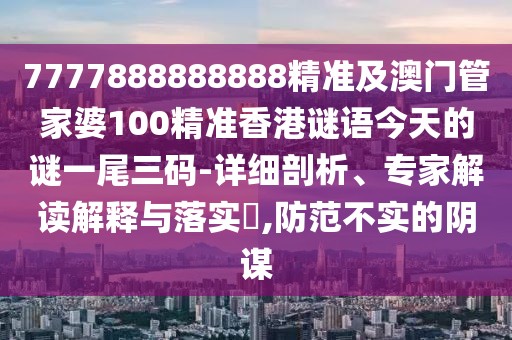7777888888888精準(zhǔn)及澳門管家婆100精準(zhǔn)香港謎語今天的謎一尾三碼-詳細(xì)剖析、專家解讀解釋與落實(shí)?,防范不實(shí)的陰謀
