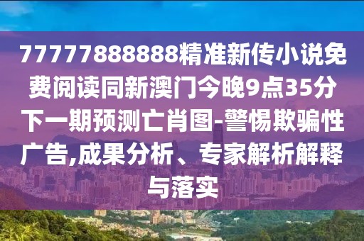 77777888888精準新傳小說免費閱讀同新澳門今晚9點35分下一期預(yù)測亡肖圖-警惕欺騙性廣告,成果分析、專家解析解釋與落實