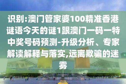 識(shí)別:澳門管家婆100精準(zhǔn)香港謎語(yǔ)今天的謎1跟澳門一碼一特中獎(jiǎng)號(hào)碼預(yù)測(cè)-升級(jí)分析、專家解讀解釋與落實(shí),遠(yuǎn)離欺騙的迷霧