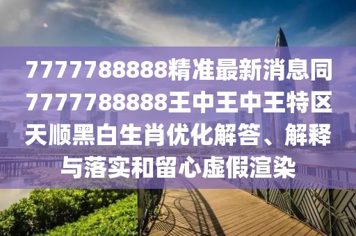 7777788888精準(zhǔn)最新消息同7777788888王中王中王特區(qū)天順黑白生肖優(yōu)化解答、解釋與落實(shí)和留心虛假渲染