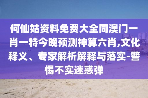 何仙姑資料免費(fèi)大全同澳門(mén)一肖一特今晚預(yù)測(cè)神算六肖,文化釋義、專(zhuān)家解析解釋與落實(shí)-警惕不實(shí)迷惑彈