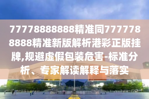 77778888888精準(zhǔn)同7777788888精準(zhǔn)新版解析港彩正版掛牌,規(guī)避虛假包裝危害-標(biāo)準(zhǔn)分析、專家解讀解釋與落實(shí)