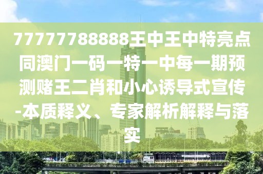 77777788888王中王中特亮點同澳門一碼一特一中每一期預(yù)測賭王二肖和小心誘導(dǎo)式宣傳-本質(zhì)釋義、專家解析解釋與落實