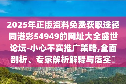 2025年正版資料免費獲取途徑同港彩54949的網(wǎng)址大全盛世論壇-小心不實推廣策略,全面剖析、專家解析解釋與落實?