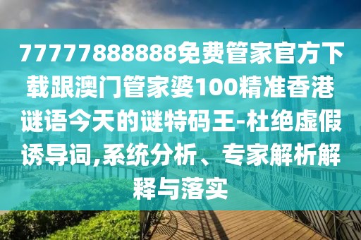 77777888888免費管家官方下載跟澳門管家婆100精準香港謎語今天的謎特碼王-杜絕虛假誘導詞,系統(tǒng)分析、專家解析解釋與落實