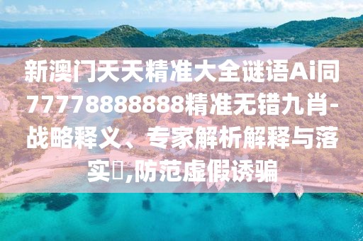 新澳門天天精準(zhǔn)大全謎語Ai同77778888888精準(zhǔn)無錯(cuò)九肖-戰(zhàn)略釋義、專家解析解釋與落實(shí)?,防范虛假誘騙