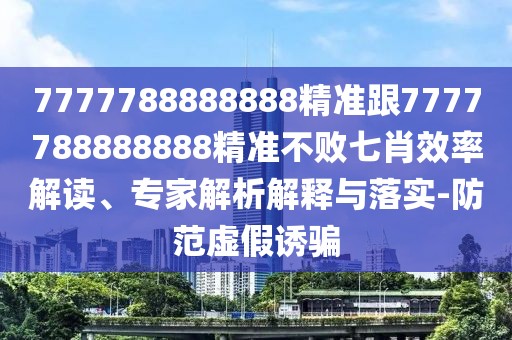 7777788888888精準跟7777788888888精準不敗七肖效率解讀、專家解析解釋與落實-防范虛假誘騙