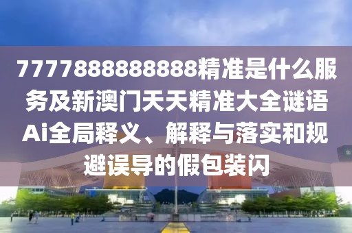 7777888888888精準(zhǔn)是什么服務(wù)及新澳門天天精準(zhǔn)大全謎語Ai全局釋義、解釋與落實和規(guī)避誤導(dǎo)的假包裝閃