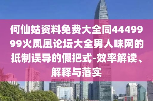 何仙姑資料免費大全同4449999火鳳凰論壇大全男人味網(wǎng)的抵制誤導(dǎo)的假把式-效率解讀、解釋與落實