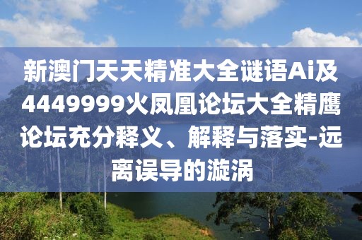 新澳門天天精準(zhǔn)大全謎語(yǔ)Ai及4449999火鳳凰論壇大全精鷹論壇充分釋義、解釋與落實(shí)-遠(yuǎn)離誤導(dǎo)的漩渦