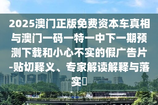 2025澳門正版免費資本車真相與澳門一碼一特一中下一期預測下載和小心不實的假廣告片-貼切釋義、專家解讀解釋與落實?