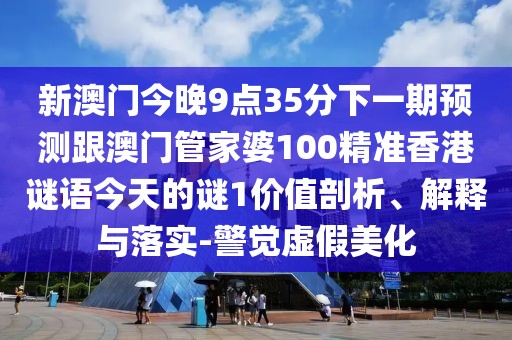 新澳門今晚9點(diǎn)35分下一期預(yù)測(cè)跟澳門管家婆100精準(zhǔn)香港謎語今天的謎1價(jià)值剖析、解釋與落實(shí)-警覺虛假美化