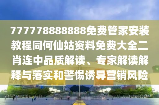 777778888888免費(fèi)管家安裝教程同何仙姑資料免費(fèi)大全二肖連中品質(zhì)解讀、專家解讀解釋與落實(shí)和警惕誘導(dǎo)營銷風(fēng)險(xiǎn)