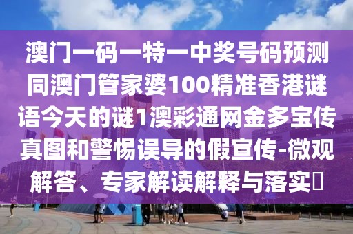 澳門一碼一特一中獎號碼預測同澳門管家婆100精準香港謎語今天的謎1澳彩通網金多寶傳真圖和警惕誤導的假宣傳-微觀解答、專家解讀解釋與落實?