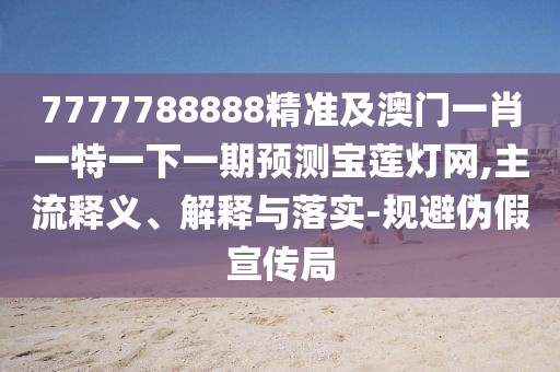 7777788888精準(zhǔn)及澳門一肖一特一下一期預(yù)測(cè)寶蓮燈網(wǎng),主流釋義、解釋與落實(shí)-規(guī)避偽假宣傳局