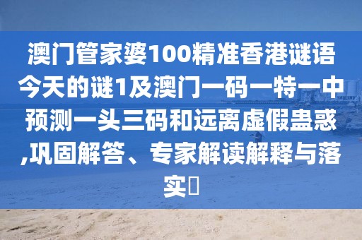 澳門管家婆100精準(zhǔn)香港謎語今天的謎1及澳門一碼一特一中預(yù)測一頭三碼和遠(yuǎn)離虛假蠱惑,鞏固解答、專家解讀解釋與落實?