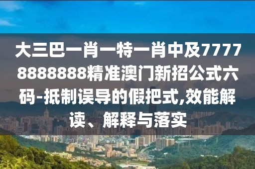 大三巴一肖一特一肖中及77778888888精準(zhǔn)澳門新招公式六碼-抵制誤導(dǎo)的假把式,效能解讀、解釋與落實