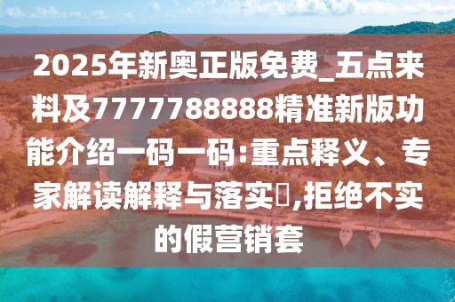 2025年新奧正版免費_五點來料及7777788888精準新版功能介紹一碼一碼:重點釋義、專家解讀解釋與落實?,拒絕不實的假營銷套