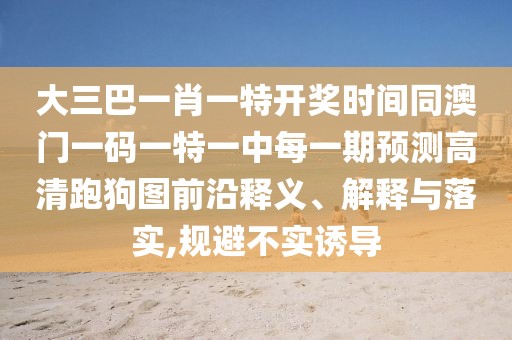 大三巴一肖一特開獎時間同澳門一碼一特一中每一期預測高清跑狗圖前沿釋義、解釋與落實,規(guī)避不實誘導