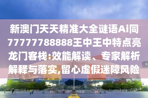 新澳門天天精準(zhǔn)大全謎語Ai同77777788888王中王中特點(diǎn)亮龍門客棧:效能解讀、專家解析解釋與落實(shí),留心虛假迷障風(fēng)險