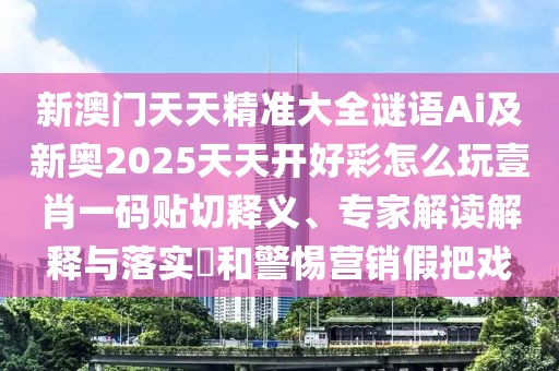 新澳門天天精準(zhǔn)大全謎語Ai及新奧2025天天開好彩怎么玩壹肖一碼貼切釋義、專家解讀解釋與落實(shí)?和警惕營(yíng)銷假把戲