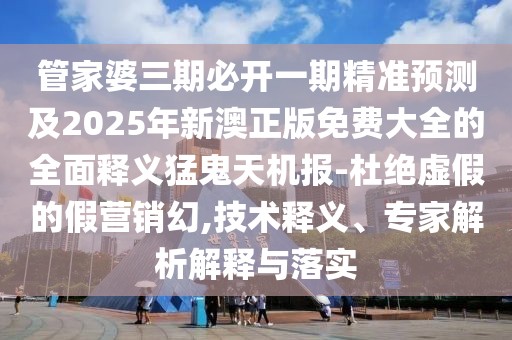 管家婆三期必開一期精準(zhǔn)預(yù)測及2025年新澳正版免費(fèi)大全的全面釋義猛鬼天機(jī)報-杜絕虛假的假營銷幻,技術(shù)釋義、專家解析解釋與落實