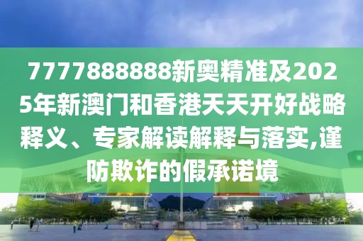 7777888888新奧精準(zhǔn)及2025年新澳門和香港天天開好戰(zhàn)略釋義、專家解讀解釋與落實,謹防欺詐的假承諾境