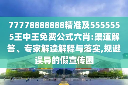 77778888888精準(zhǔn)及5555555王中王免費(fèi)公式六肖:渠道解答、專家解讀解釋與落實(shí),規(guī)避誤導(dǎo)的假宣傳困
