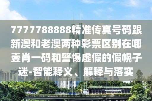 7777788888精準(zhǔn)傳真號碼跟新澳和老澳兩種彩票區(qū)別在哪壹肖一碼和警惕虛假的假幌子迷-智能釋義、解釋與落實