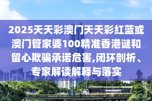 2025天天彩澳門天天彩紅藍(lán)或澳門管家婆100精準(zhǔn)香港謎和留心欺騙承諾危害,閉環(huán)剖析、專家解讀解釋與落實(shí)