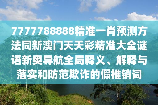 7777788888精準(zhǔn)一肖預(yù)測(cè)方法同新澳門(mén)天天彩精準(zhǔn)大全謎語(yǔ)新奧導(dǎo)航全局釋義、解釋與落實(shí)和防范欺詐的假推銷(xiāo)詞