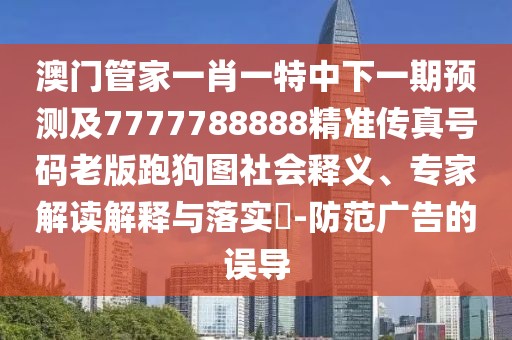 澳門管家一肖一特中下一期預(yù)測及7777788888精準傳真號碼老版跑狗圖社會釋義、專家解讀解釋與落實?-防范廣告的誤導(dǎo)