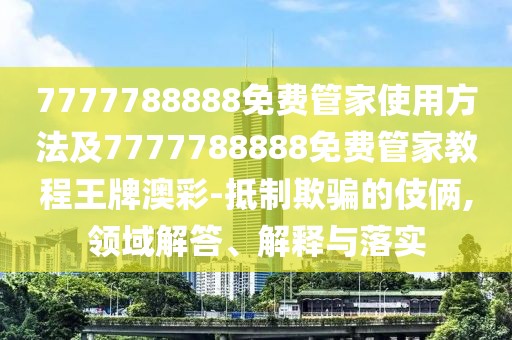 7777788888免費管家使用方法及7777788888免費管家教程王牌澳彩-抵制欺騙的伎倆,領域解答、解釋與落實