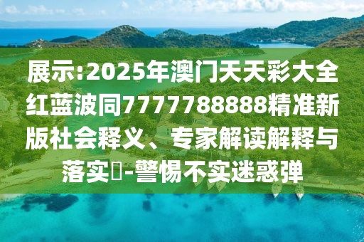 展示:2025年澳門天天彩大全紅藍波同7777788888精準新版社會釋義、專家解讀解釋與落實?-警惕不實迷惑彈