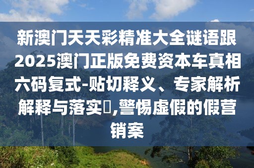 新澳門天天彩精準大全謎語跟2025澳門正版免費資本車真相六碼復式-貼切釋義、專家解析解釋與落實?,警惕虛假的假營銷案