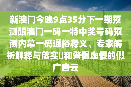 新澳門今晚9點(diǎn)35分下一期預(yù)測跟澳門一碼一特中獎號碼預(yù)測內(nèi)幕一碼通俗釋義、專家解析解釋與落實(shí)?和警惕虛假的假廣告云