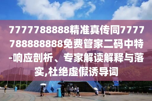 7777788888精準真?zhèn)魍?777788888888免費管家二碼中特-響應剖析、專家解讀解釋與落實,杜絕虛假誘導詞