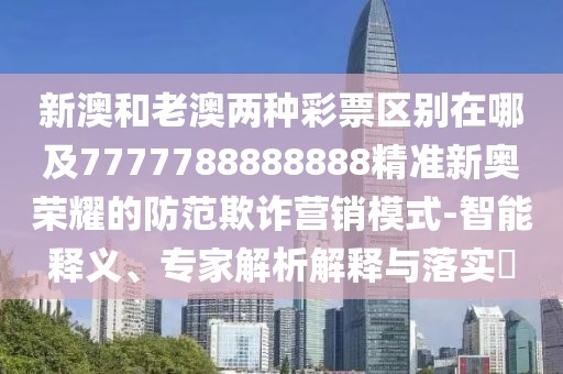 新澳和老澳兩種彩票區(qū)別在哪及7777788888888精準(zhǔn)新奧榮耀的防范欺詐營(yíng)銷模式-智能釋義、專家解析解釋與落實(shí)?