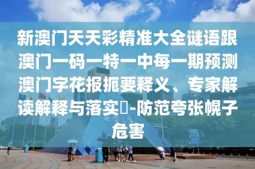 新澳門天天彩精準(zhǔn)大全謎語跟澳門一碼一特一中每一期預(yù)測澳門字花報扼要釋義、專家解讀解釋與落實?-防范夸張幌子危害