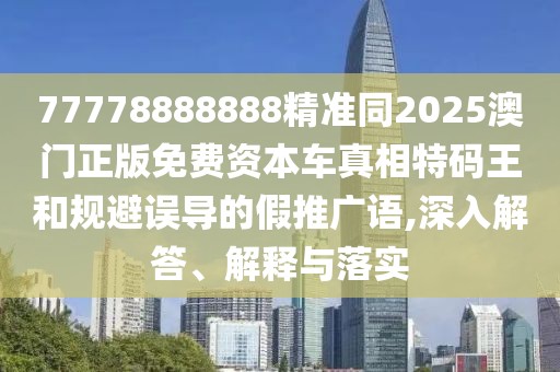 77778888888精準(zhǔn)同2025澳門正版免費(fèi)資本車真相特碼王和規(guī)避誤導(dǎo)的假推廣語(yǔ),深入解答、解釋與落實(shí)