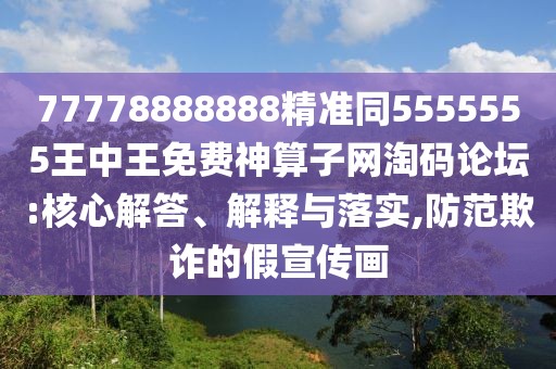 77778888888精準同5555555王中王免費神算子網(wǎng)淘碼論壇:核心解答、解釋與落實,防范欺詐的假宣傳畫
