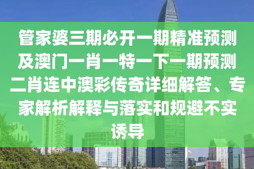 管家婆三期必開一期精準預(yù)測及澳門一肖一特一下一期預(yù)測二肖連中澳彩傳奇詳細解答、專家解析解釋與落實和規(guī)避不實誘導(dǎo)