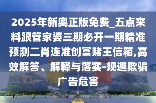 2025年新奧正版免費_五點來料跟管家婆三期必開一期精準(zhǔn)預(yù)測二肖連準(zhǔn)創(chuàng)富賭王信箱,高效解答、解釋與落實-規(guī)避欺騙廣告危害