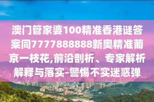 澳門(mén)管家婆100精準(zhǔn)香港謎答案同7777888888新奧精準(zhǔn)葡京一枝花,前沿剖析、專家解析解釋與落實(shí)-警惕不實(shí)迷惑彈