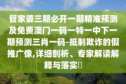 管家婆三期必開一期精準(zhǔn)預(yù)測(cè)及免費(fèi)澳門一碼一特一中下一期預(yù)測(cè)三肖一碼-抵制欺詐的假推廣像,詳細(xì)剖析、專家解讀解釋與落實(shí)?