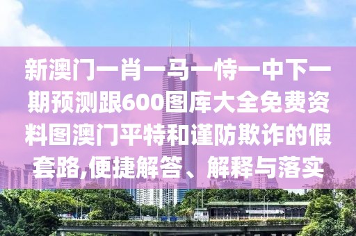 新澳門(mén)一肖一馬一恃一中下一期預(yù)測(cè)跟600圖庫(kù)大全免費(fèi)資料圖澳門(mén)平特和謹(jǐn)防欺詐的假套路,便捷解答、解釋與落實(shí)