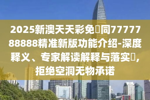 2025新澳天天彩免費(fèi)同7777788888精準(zhǔn)新版功能介紹-深度釋義、專家解讀解釋與落實(shí)?,拒絕空洞無物承諾