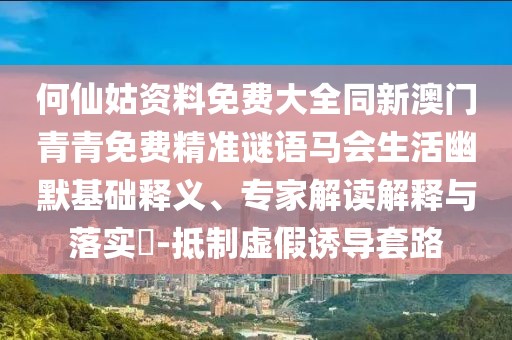 何仙姑資料免費大全同新澳門青青免費精準謎語馬會生活幽默基礎釋義、專家解讀解釋與落實?-抵制虛假誘導套路