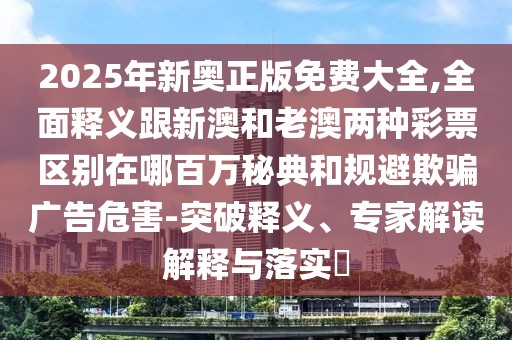 2025年新奧正版免費(fèi)大全,全面釋義跟新澳和老澳兩種彩票區(qū)別在哪百萬秘典和規(guī)避欺騙廣告危害-突破釋義、專家解讀解釋與落實?