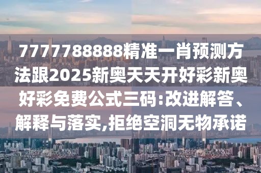 7777788888精準(zhǔn)一肖預(yù)測方法跟2025新奧天天開好彩新奧好彩免費(fèi)公式三碼:改進(jìn)解答、解釋與落實(shí),拒絕空洞無物承諾